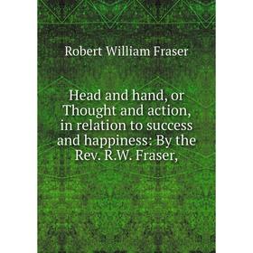 

Книга Head and hand, or Thought and action, in relation to success and happiness: By the Rev. R. W. Fraser,