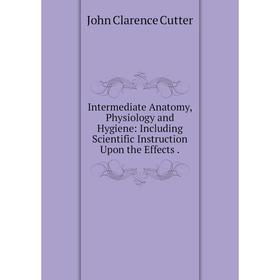 

Книга Intermediate Anatomy, Physiology and Hygiene: Including Scientific Instruction Upon the Effects.