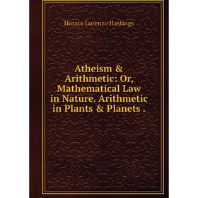 

Книга Atheism & Arithmetic: Or, Mathematical Law in Nature. Arithmetic in Plants & Planets.