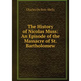 

Книга The History of Nicolas Muss: An Episode of the Massacre of St. Bartholomew