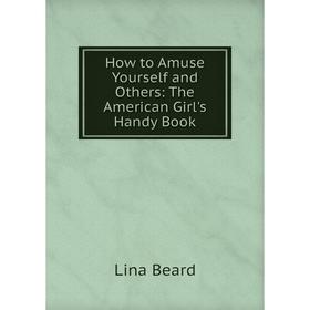 

Книга How to Amuse Yourself and Others: The American Girl's Handy Book