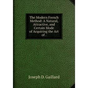 

Книга The Modern French Method: A Natural, Attractive, and Certain Mode of Acquiring the Art of.