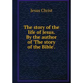 

Книга The story of the life of Jesus. By the author of 'The story of the Bible'.