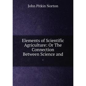 

Книга Elements of Scientific Agriculture: Or The Connection Between Science and.