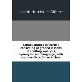 

Книга School studies in words: consisting of graded lessons in spelling, analysis, synonyms, and language, with copious dictation exercises