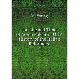 

Книга The Life and Times of Aonio Paleario: Or, A History of the Italian Reformers. 2