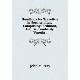 

Книга Handbook for Travellers in Northern Italy: Comprising Piedmont, Liguria, Lombardy, Venetia.
