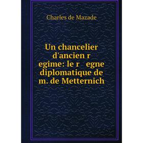

Книга Un chancelier d'ancien r egime: le r egne diplomatique de m. de Metternich