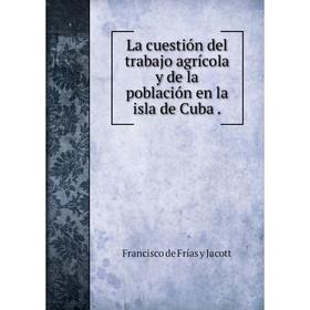 

Книга La cuestión del trabajo agrícola y de la población en la isla de Cuba.