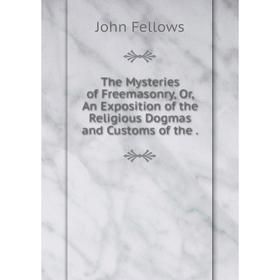 

Книга The Mysteries of Freemasonry, Or, An Exposition of the Religious Dogmas and Customs of the.