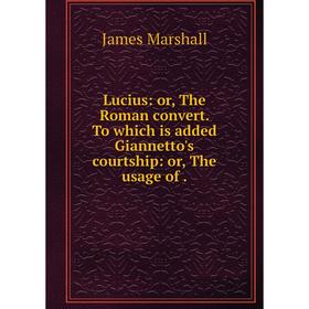 

Книга Lucius: or the Roman convert To which is added Giannetto's courtship: or the usage