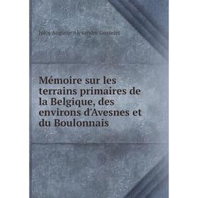 

Книга Mémoire sur les terrains primaires de la Belgique, des environs d'Avesnes et du Boulonnais