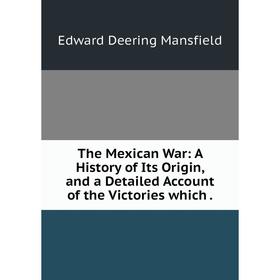 

Книга The Mexican War: A History of Its Origin, and a Detailed Account of the Victories which.