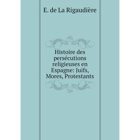 

Книга Histoire des persécutions religieuses en Espagne: Juifs, Mores, Protestants