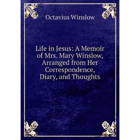 

Книга Life in Jesus: A Memoir of Mrs Mary Winslow, Arranged from Her Correspondence, Diary, and Thoughts