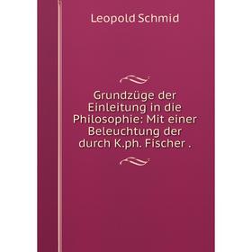 

Книга Grundzüge der Einleitung in die Philosophie: Mit einer Beleuchtung der durch K. ph. Fischer.
