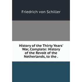 

Книга History of the Thirty Years' War, Complete: History of the Revolt of the Netherlands, to the.
