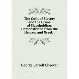 

Книга The Guilt of Slavery and the Crime of Slaveholding: Demonstrated from the Hebrew and Greek.