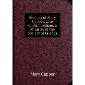 

Книга Memoir of Mary Capper, Late of Birmingham, a Minister of the Society of Friends