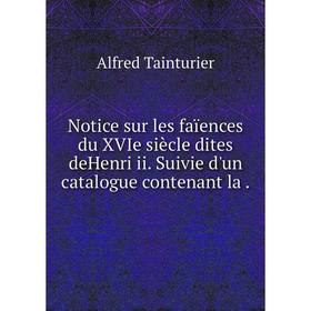 

Книга Notice sur les faïences du XVIe siècle dites deHenri ii Suivie d'un catalogue contenant la