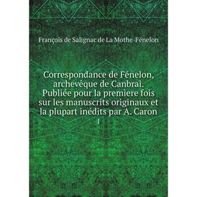 

Книга Correspondance de Fénelon, archevêque de Canbrai. Publiée pour la premìere fois sur les manuscrits originaux et la plupart inédits par A. Caron