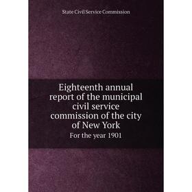 

Книга Eighteenth annual report of the municipal civil service commission of the city of New York. For the year 1901