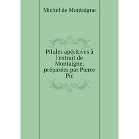 

Книга Pilules apéritives à l'extrait de Montaigne, préparées par Pierre Pic