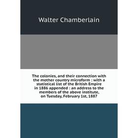 

Книга The colonies, and their connection with the mother country microform: with a statistical list of the British Empire in 1886 appended: an address