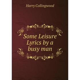 

Книга Some Leisure Lyrics by a busy man