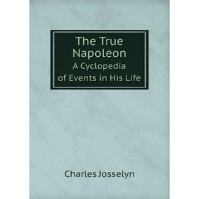 

Книга The True Napoleon A Cyclopedia of Events in His Life