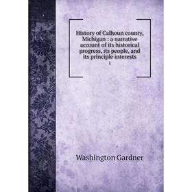

Книга History of Calhoun county, Michigan: a narrative account of its historical progress, its people, and its principle interests 1