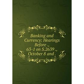 

Книга Banking and Currency: Hearings Before., 63-1 on S. 2639.,October 8 and.