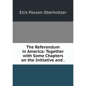 

Книга The Referendum in America: Together with Some Chapters on the Initiative and.