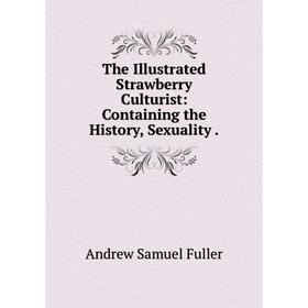 

Книга The Illustrated Strawberry Culturist: Containing the History, Sexuality.