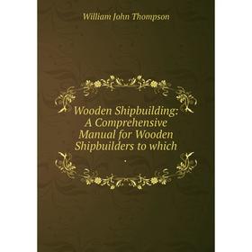 

Книга Wooden Shipbuilding: A Comprehensive Manual for Wooden Shipbuilders to which.