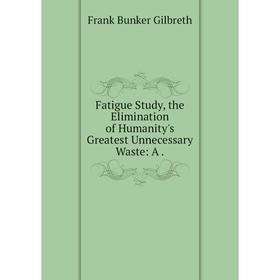 

Книга Fatigue Study, the Elimination of Humanity's Greatest Unnecessary Waste: A.