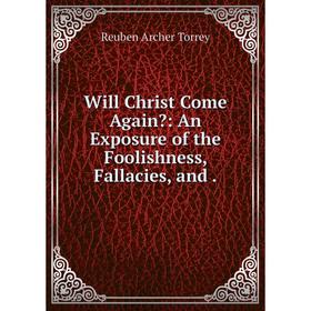 

Книга Will Christ Come Again: An Exposure of the Foolishness, Fallacies, and.