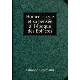 

Книга Horace, sa vie et sa pensée à l'époque des Epîtres