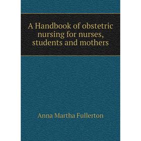 

Книга A Handbook of obstetric nursing for nurses, students and mothers