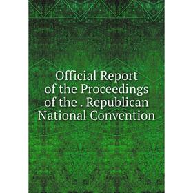 

Книга Official Report of the Proceedings of the Republican National Convention