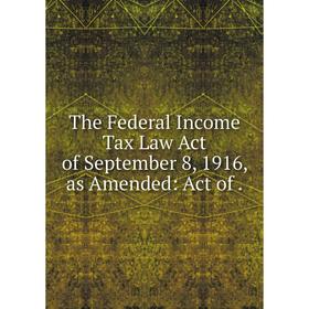 

Книга The Federal Income Tax Law Act of September 8, 1916, as Amended: Act of.