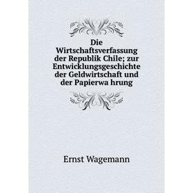 

Книга Die Wirtschaftsverfassung der Republik Chile; zur Entwicklungsgeschichte der Geldwirtschaft und der Papierwährung
