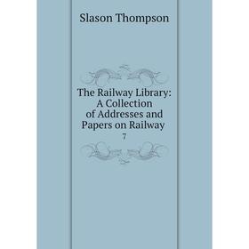 

Книга The Railway Library: A Collection of Addresses and Papers on Railway. 7