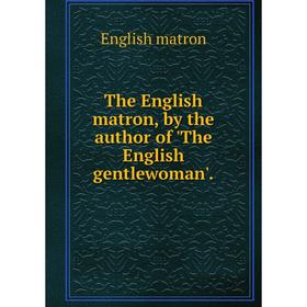 

Книга The English matron, by the author of 'The English gentlewoman'.
