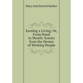 

Книга Earning a Living; Or, From Hand to Mouth: Scenes from the Homes of Working People