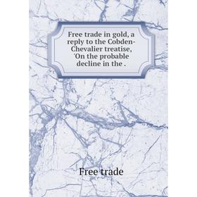 

Книга Free trade in gold, a reply to the Cobden-Chevalier treatise, 'On the probable decline in the.