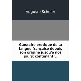 

Книга Glossaire érotique de la langue française depuis son origine jusqu'à nos jours: contenant l.