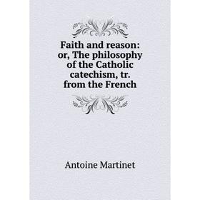 

Книга Faith and reason: or, The philosophy of the Catholic catechism, tr. from the French