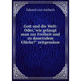 

Книга Gott und die Welt: Oder,wie gelangt man zur Freiheit und zu dauerndem Glücke zeitgemässe.