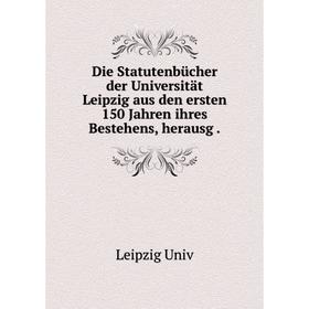 

Книга Die Statutenbücher der Universität Leipzig aus den ersten 150 Jahren ihres Bestehens, herausg.